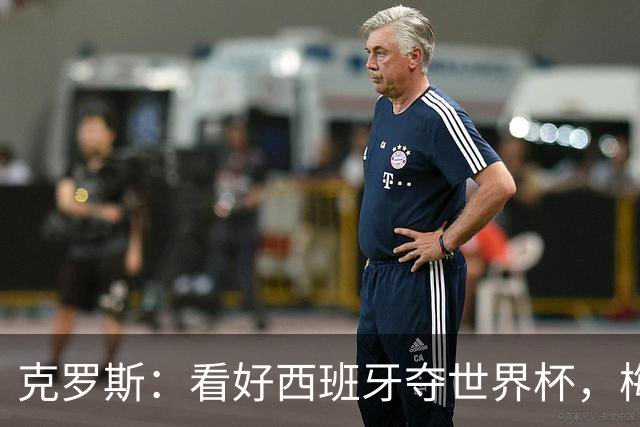 克罗斯：看好西班牙夺世界杯，梅西的足球智慧还在不断提升